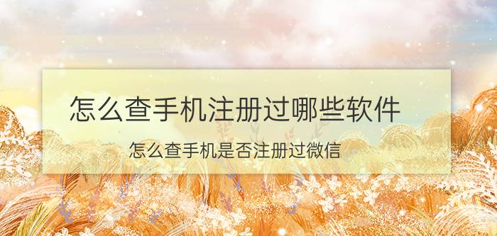 怎么查手机注册过哪些软件 怎么查手机是否注册过微信？